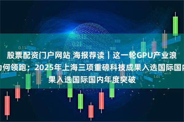 股票配资门户网站 海报荐读｜这一轮GPU产业浪潮，沪企为何领跑；2025年上海三项重磅科技成果入选国际国内年度突破