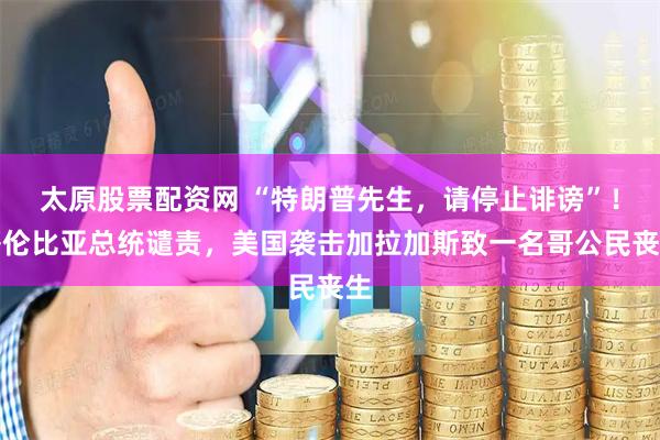 太原股票配资网 “特朗普先生，请停止诽谤”！哥伦比亚总统谴责，美国袭击加拉加斯致一名哥公民丧生