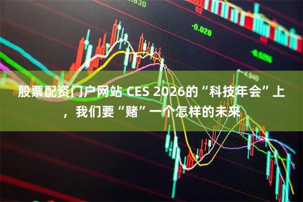 股票配资门户网站 CES 2026的“科技年会”上，我们要“赌”一个怎样的未来