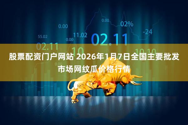 股票配资门户网站 2026年1月7日全国主要批发市场网纹瓜价格行情