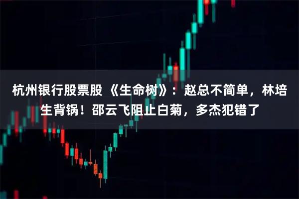 杭州银行股票股 《生命树》：赵总不简单，林培生背锅！邵云飞阻止白菊，多杰犯错了
