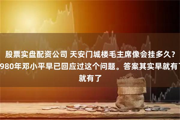 股票实盘配资公司 天安门城楼毛主席像会挂多久？1980年邓小平早已回应过这个问题。答案其实早就有了