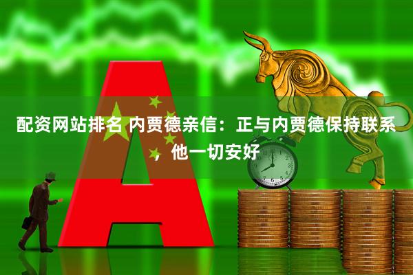 配资网站排名 内贾德亲信：正与内贾德保持联系，他一切安好