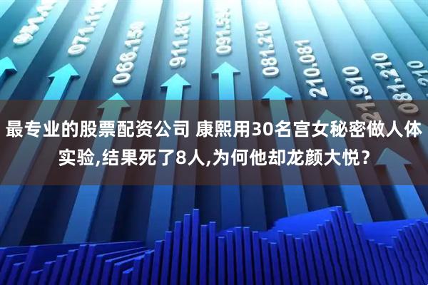 最专业的股票配资公司 康熙用30名宫女秘密做人体实验,结果死了8人,为何他却龙颜大悦？
