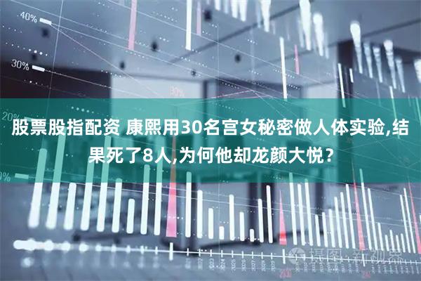 股票股指配资 康熙用30名宫女秘密做人体实验,结果死了8人,为何他却龙颜大悦？