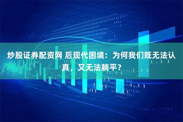 炒股证券配资网 后现代困境：为何我们既无法认真，又无法躺平？