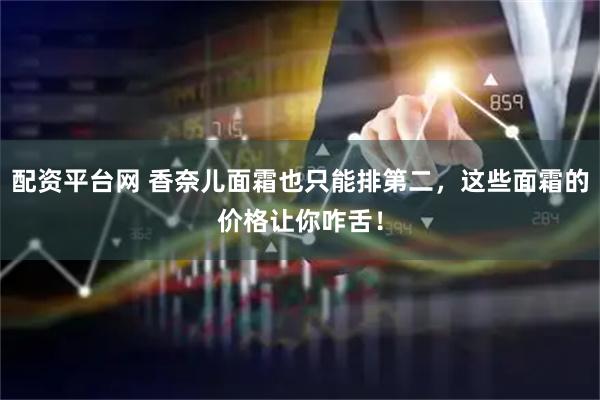 配资平台网 香奈儿面霜也只能排第二，这些面霜的价格让你咋舌！