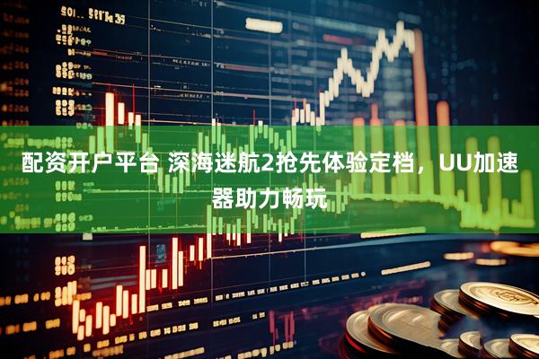 配资开户平台 深海迷航2抢先体验定档，UU加速器助力畅玩