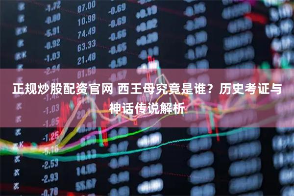 正规炒股配资官网 西王母究竟是谁?历史考证与神话传说解析