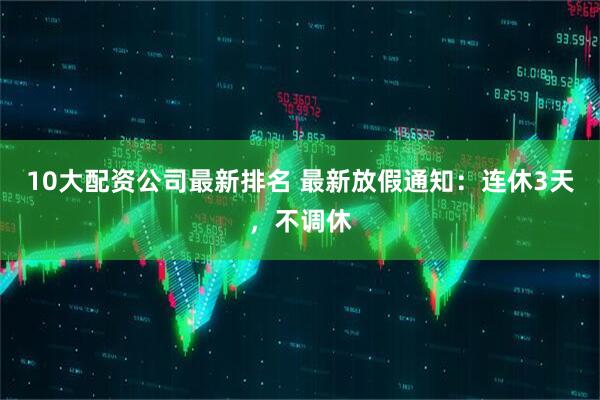 10大配资公司最新排名 最新放假通知：连休3天，不调休