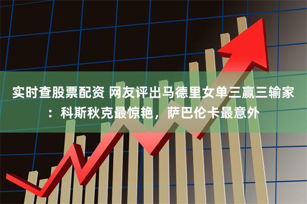 实时查股票配资 网友评出马德里女单三赢三输家：科斯秋克最惊艳，萨巴伦卡最意外