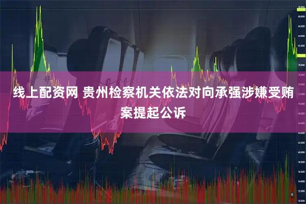 线上配资网 贵州检察机关依法对向承强涉嫌受贿案提起公诉