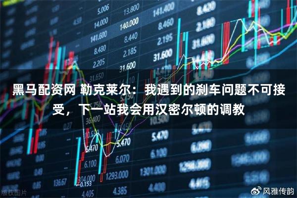 黑马配资网 勒克莱尔：我遇到的刹车问题不可接受，下一站我会用汉密尔顿的调教