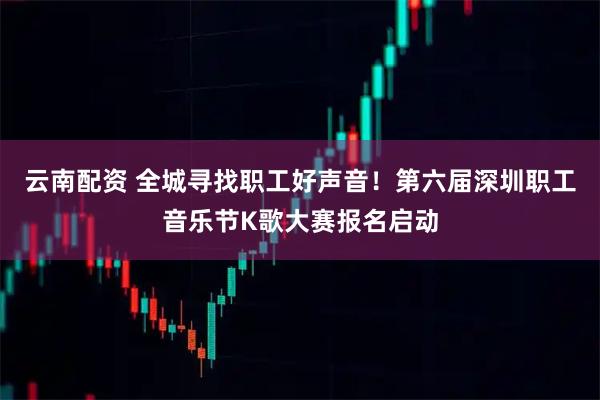 云南配资 全城寻找职工好声音！第六届深圳职工音乐节K歌大赛报名启动