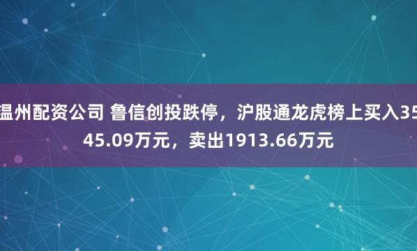 温州配资公司 鲁信创投跌停，沪股通龙虎榜上买入3545.09万元，卖出1913.66万元