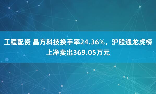 工程配资 晶方科技换手率24.36%，沪股通龙虎榜上净卖出369.05万元