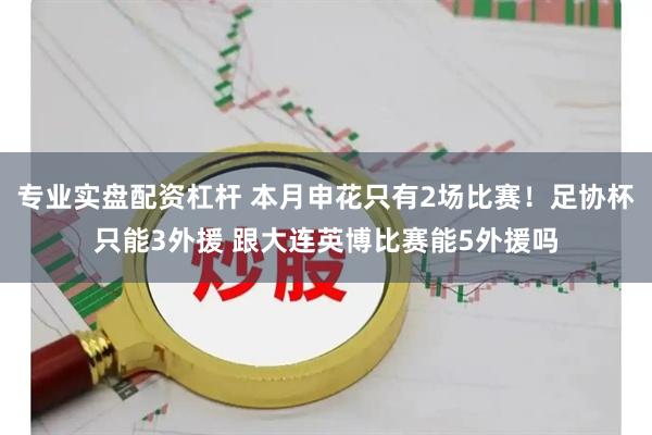 专业实盘配资杠杆 本月申花只有2场比赛！足协杯只能3外援 跟大连英博比赛能5外援吗