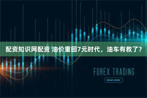 配资知识网配资 油价重回7元时代，油车有救了？
