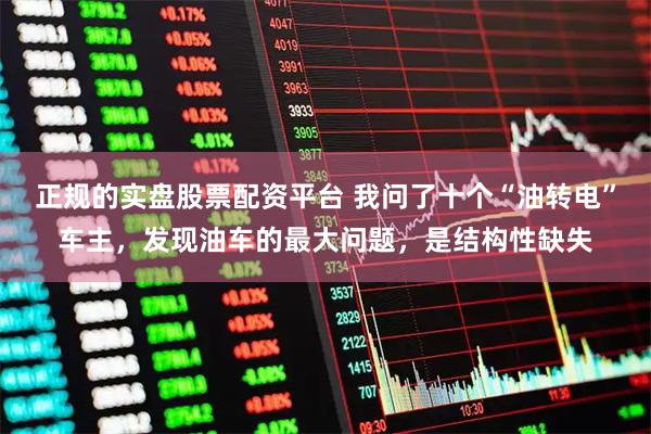 正规的实盘股票配资平台 我问了十个“油转电”车主，发现油车的最大问题，是结构性缺失