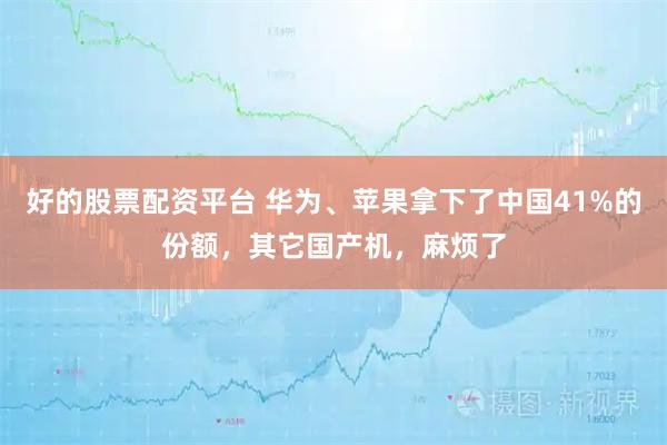 好的股票配资平台 华为、苹果拿下了中国41%的份额，其它国产机，麻烦了