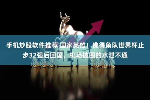 手机炒股软件推荐 国家英雄！佛得角队世界杯止步32强后回国，机场被围的水泄不通