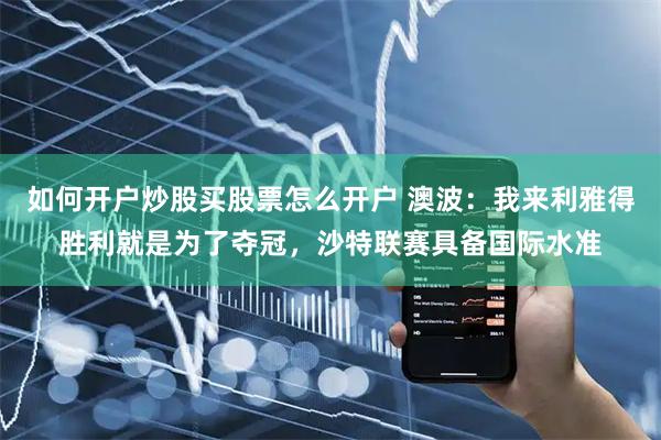 如何开户炒股买股票怎么开户 澳波：我来利雅得胜利就是为了夺冠，沙特联赛具备国际水准