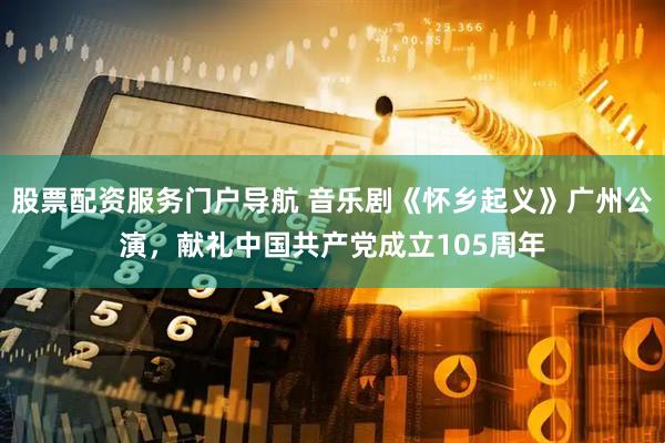 股票配资服务门户导航 音乐剧《怀乡起义》广州公演，献礼中国共产党成立105周年