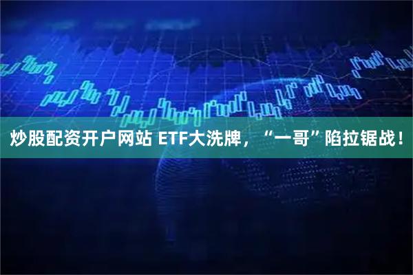 炒股配资开户网站 ETF大洗牌，“一哥”陷拉锯战！