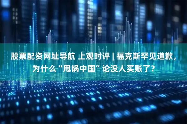 股票配资网址导航 上观时评 | 福克斯罕见道歉，为什么“甩锅中国”论没人买账了？