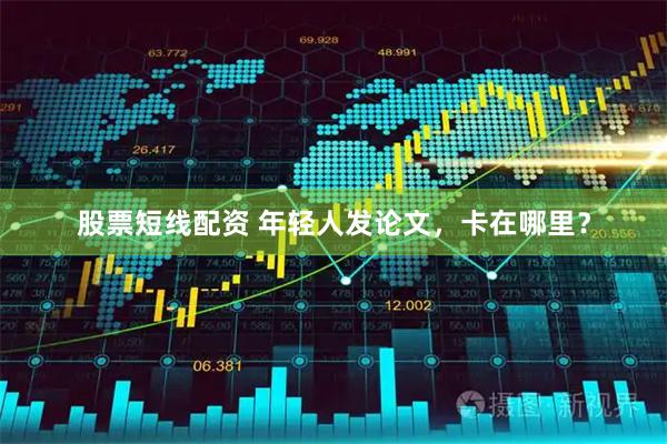 股票短线配资 年轻人发论文，卡在哪里？