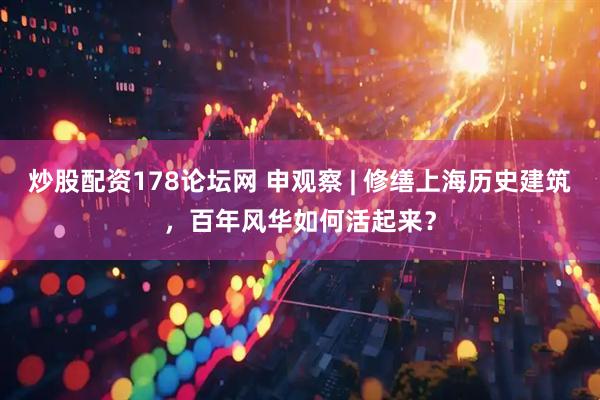 炒股配资178论坛网 申观察 | 修缮上海历史建筑，百年风华如何活起来？