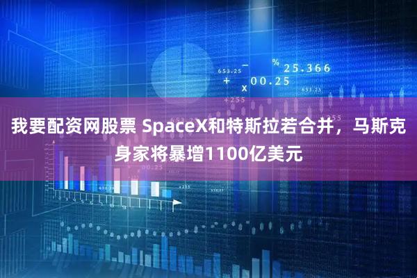 我要配资网股票 SpaceX和特斯拉若合并，马斯克身家将暴增1100亿美元